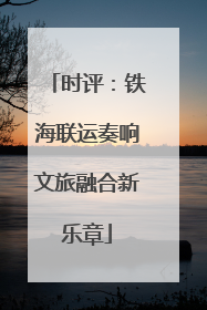 时评：铁海联运奏响文旅融合新乐章