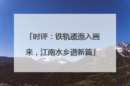 时评：铁轨逶迤入画来，江南水乡谱新篇