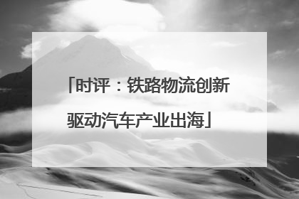 时评：铁路物流创新驱动汽车产业出海