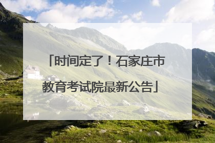 时间定了！石家庄市教育考试院最新公告