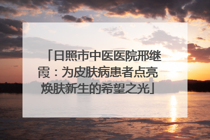 日照市中医医院邢继霞：为皮肤病患者点亮焕肤新生的希望之光