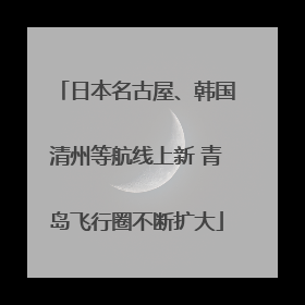 日本名古屋、韩国清州等航线上新 青岛飞行圈不断扩大