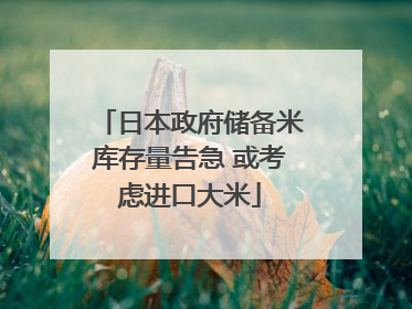 日本政府储备米库存量告急 或考虑进口大米