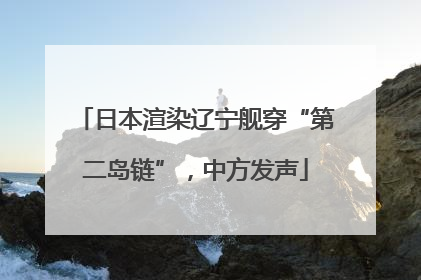 日本渲染辽宁舰穿“第二岛链”，中方发声