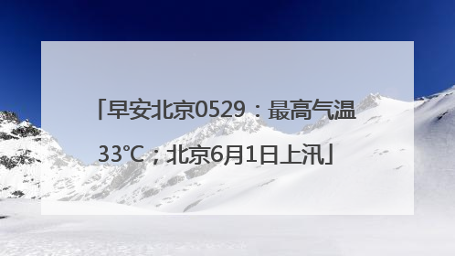早安北京0529：最高气温33℃；北京6月1日上汛