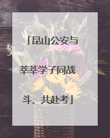 昆山公安与莘莘学子同战斗、共赴考