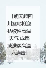 明天起四川盆地将迎持续性高温天气 成都或遭遇高温六连击