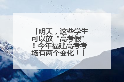 明天，这些学生可以放“高考假”！今年福建高考考场有两个变化！