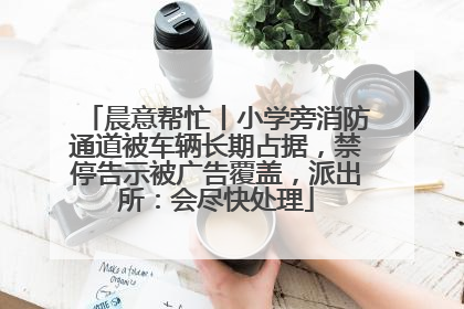 晨意帮忙丨小学旁消防通道被车辆长期占据，禁停告示被广告覆盖，派出所：会尽快处理
