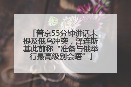 普京55分钟讲话未提及俄乌冲突，泽连斯基此前称“准备与俄举行最高级别会晤”