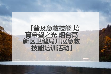 普及急救技能 培育希望之光 烟台高新区卫健局开展急救技能培训活动