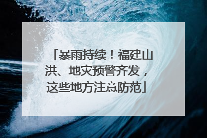 暴雨持续！福建山洪、地灾预警齐发，这些地方注意防范