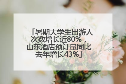暑期大学生出游人次数增长近80%，山东酒店预订量同比去年增长43%