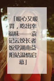 暖心又暖胃，吃出幸福味——袁记云饺长者饭堂湖南益阳站温情启幕