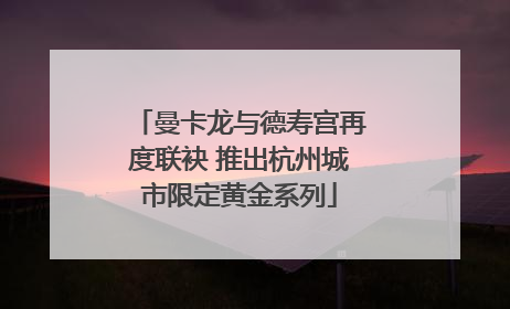 曼卡龙与德寿宫再度联袂 推出杭州城市限定黄金系列