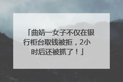 曲靖一女子不仅在银行柜台取钱被拒，2小时后还被抓了！