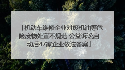 机动车维修企业对废机油等危险废物处置不规范 公益诉讼启动后47家企业依法备案