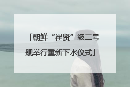 朝鲜“崔贤”级二号舰举行重新下水仪式