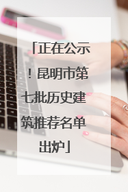 正在公示！昆明市第七批历史建筑推荐名单出炉