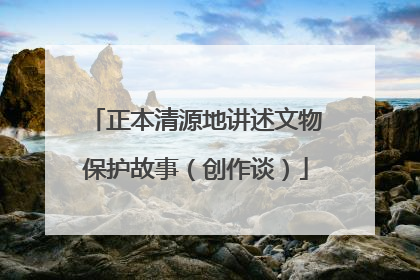 正本清源地讲述文物保护故事（创作谈）