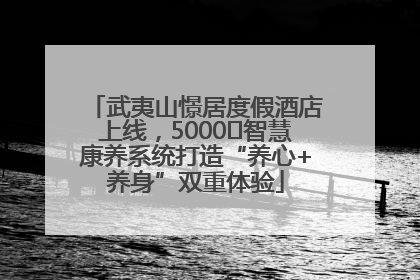 武夷山憬居度假酒店上线，5000㎡智慧康养系统打造“养心+养身”双重体验