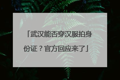 武汉能否穿汉服拍身份证？官方回应来了