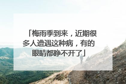 梅雨季到来，近期很多人遭遇这种病，有的眼睛都睁不开了