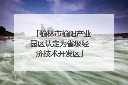 榆林市榆阳产业园区认定为省级经济技术开发区
