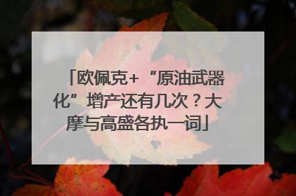 欧佩克+“原油武器化”增产还有几次？大摩与高盛各执一词