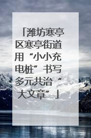潍坊寒亭区寒亭街道用“小小充电桩”书写多元共治“大文章”