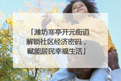 潍坊寒亭开元街道解锁社区经济密码，赋能居民幸福生活