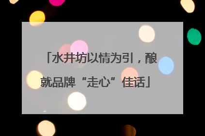 水井坊以情为引，酿就品牌“走心”佳话