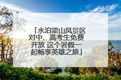 水泊梁山风景区对中、高考生免费开放 这个暑假一起畅享英雄之旅