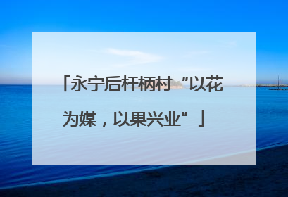 永宁后杆柄村“以花为媒，以果兴业”