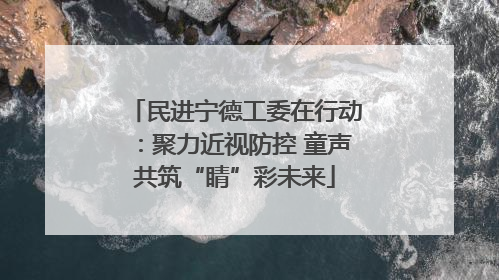 民进宁德工委在行动：聚力近视防控 童声共筑“睛”彩未来