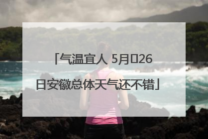 气温宜人 5月﻿26日安徽总体天气还不错