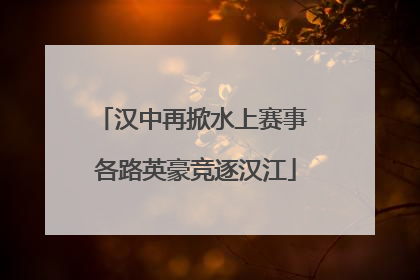 汉中再掀水上赛事 各路英豪竞逐汉江