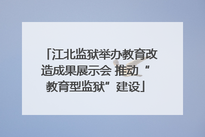 江北监狱举办教育改造成果展示会 推动“教育型监狱”建设