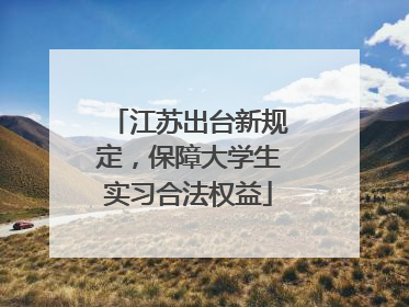 江苏出台新规定，保障大学生实习合法权益