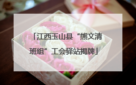 江西玉山县“熊文清班组”工会驿站揭牌
