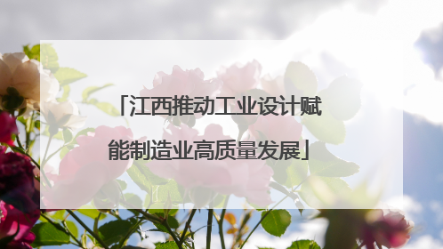 江西推动工业设计赋能制造业高质量发展