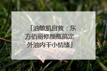 油敏肌自救：东方佰丽修颜瓶搞定外油内干小情绪