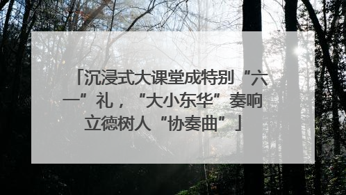 沉浸式大课堂成特别“六一”礼，“大小东华”奏响立德树人“协奏曲”