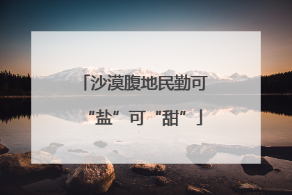 沙漠腹地民勤可“盐”可“甜”