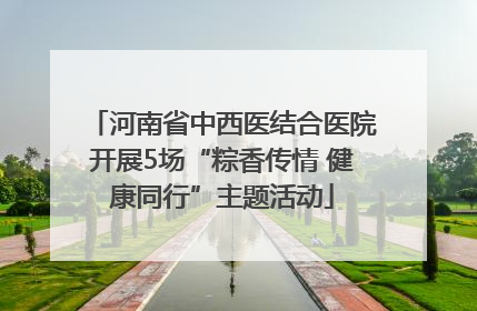 河南省中西医结合医院开展5场“粽香传情 健康同行”主题活动