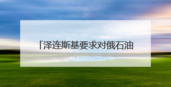 泽连斯基要求对俄石油实施30美元价格上限