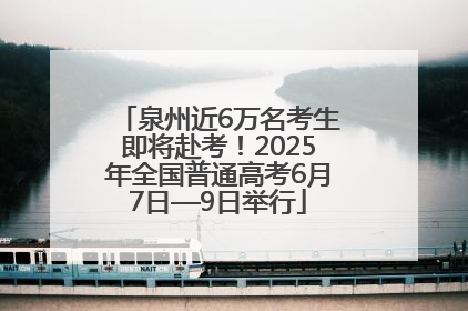 泉州近6万名考生即将赴考！2025年全国普通高考6月7日—9日举行
