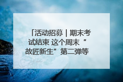 活动招募｜期末考试结束 这个周末“故匠新生”第二弹等着同学们来体验！
