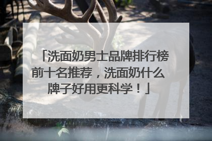 洗面奶男士品牌排行榜前十名推荐，洗面奶什么牌子好用更科学！