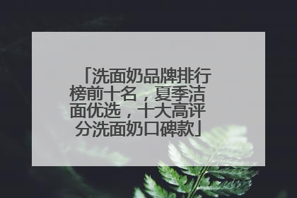 洗面奶品牌排行榜前十名，夏季洁面优选，十大高评分洗面奶口碑款